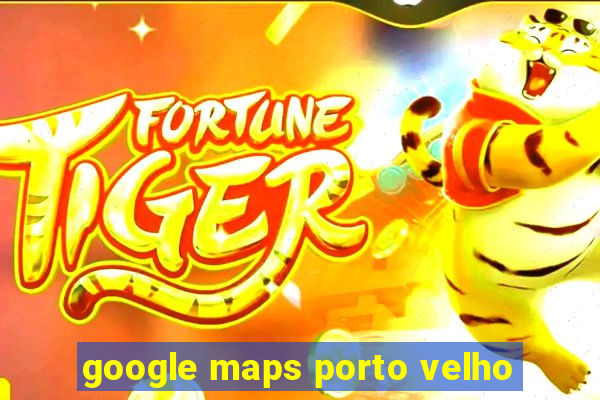 google maps porto velho